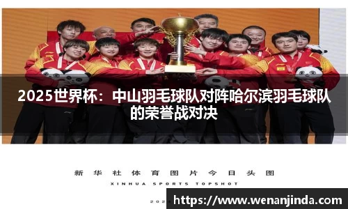 2025世界杯：中山羽毛球队对阵哈尔滨羽毛球队的荣誉战对决