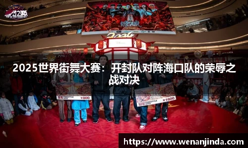 2025世界街舞大赛：开封队对阵海口队的荣辱之战对决