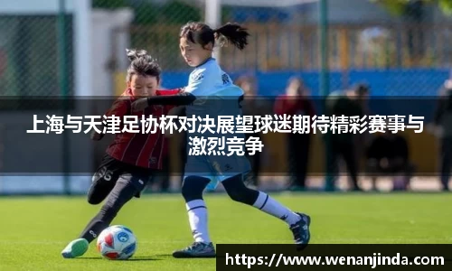 上海与天津足协杯对决展望球迷期待精彩赛事与激烈竞争