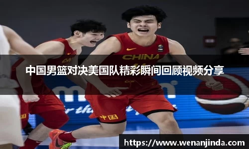 中国男篮对决美国队精彩瞬间回顾视频分享
